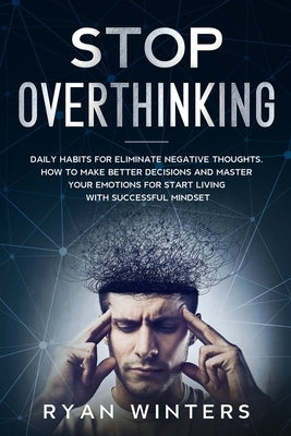 Stop Overthinking: Daily habits for eliminate negative thoughts. How to make better decisions and master your emotions for start living w by Winters, Ryan