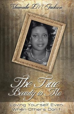 The True Beauty in Me: Loving Yourself Even When Others Don't by Jackson, Shawnda LM
