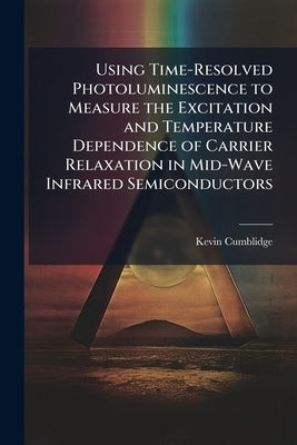 Using Time-Resolved Photoluminescence to Measure the Excitation and Temperature Dependence of Carrier Relaxation in Mid-Wave Infrared Semiconductors by Cumblidge, Kevin