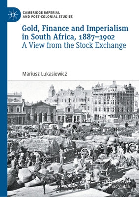 Gold, Finance and Imperialism in South Africa, 1887-1902: A View from the Stock Exchange by Lukasiewicz, Mariusz