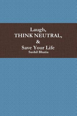 Laugh, Think Neutral & Save Your Life by Bhatia, Sushil