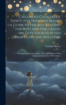 Children's Catalog of Thirty-five Hundred Books, a Guide to the Best Reading for Boys and Girls Based on Fifty-four Selected Library Lists and Bulleti by Bacon, Corinne