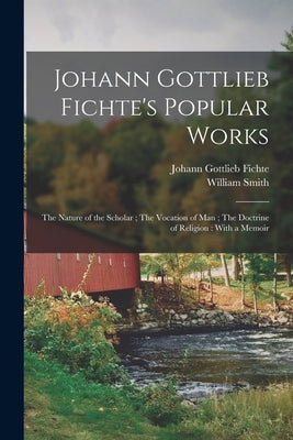 Johann Gottlieb Fichte's Popular Works: The Nature of the Scholar; The Vocation of man; The Doctrine of Religion: With a Memoir by Fichte, Johann Gottlieb