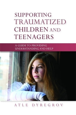 Supporting Traumatized Children and Teenagers: A Guide to Providing Understanding and Help by Dyregrov, Atle