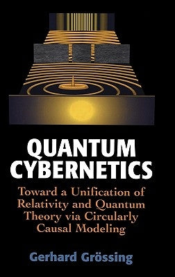 Quantum Cybernetics: Toward a Unification of Relativity and Quantum Theory Via Circularly Causal Modeling by Grössing, Gerhard