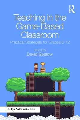 Teaching in the Game-Based Classroom: Practical Strategies for Grades 6-12 by Seelow, David