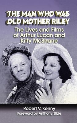 The Man Who Was Old Mother Riley - The Lives and Films of Arthur Lucan and Kitty McShane (hardback) by Kenny, Robert V.