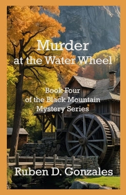 Murder at the Water Wheel: Book Four In The Black Mountain Mystery Series by Gonzales, Ruben D.