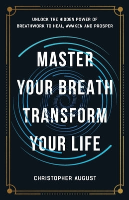 Master Your Breath, Transform Your Life, Unlock The Hidden Power of Breathwork To Heal, Awaken and Prosper by August, Christopher