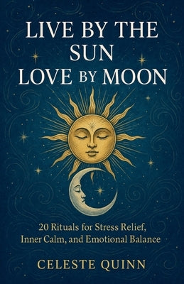 Live by the Sun, Love by the Moon: 20 Rituals for Stress Relief, Inner Calm, and Emotional Balance by Quinn, Celeste