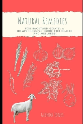 Natural Remedies for Backyard Goats: A Comprehensive Guide for Health and Wellness by Jones, Glenda