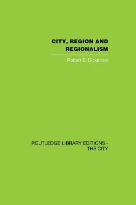 City, Region and Regionalism: A geographical contribution to human ecology by Dickinson, Robert E.