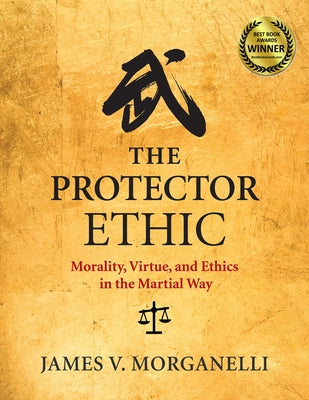The Protector Ethic: Morality, Virtue, and Ethics in the Martial Way by Morganelli, James V.