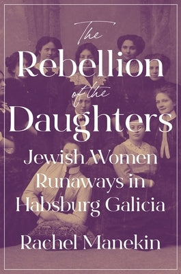 The Rebellion of the Daughters: Jewish Women Runaways in Habsburg Galicia by Manekin, Rachel