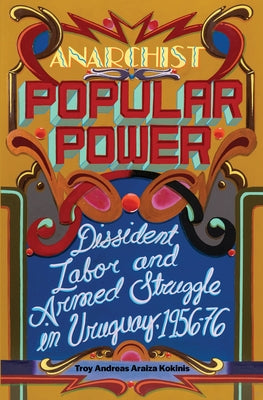 Anarchist Popular Power: Dissident Labor and Armed Struggle in Uruguay, 1956-76 by Araiza Kokinis, Troy Andreas