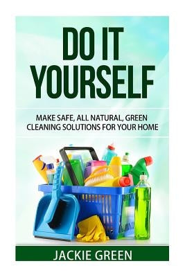 Do it Yourself: Make Safe, All Natural, Green Cleaning Solutions for your Home by Green, Jackie