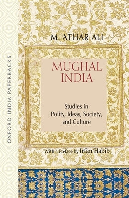 Mughal India: Studies in Polity, Ideas, Society and Culture by Ali, M. Athar