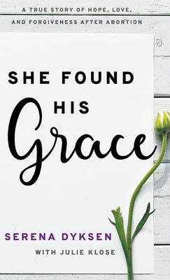 She Found His Grace: A True Story Of Hope, Love, And Forgiveness After Abortion by Dyksen, Serena