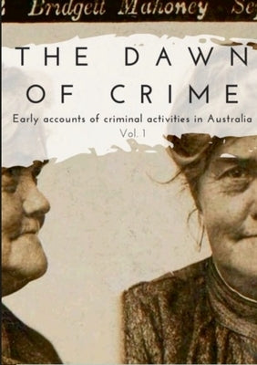 The Dawn of Crime - Early Accounts of Criminal Activity in Australia - Volume 1 by Maloy, Roy