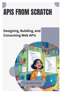 APIs from Scratch: Designing, Building, and Consuming Web APIs by Greystone, Elian