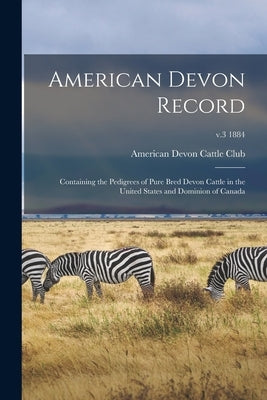American Devon Record: Containing the Pedigrees of Pure Bred Devon Cattle in the United States and Dominion of Canada; v.3 1884 by American Devon Cattle Club