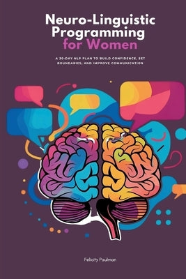Neuro-Linguistic Programming for Women: A 30-Day NLP Plan to Build Confidence, Set Boundaries, and Improve Communication by Paulman, Felicity