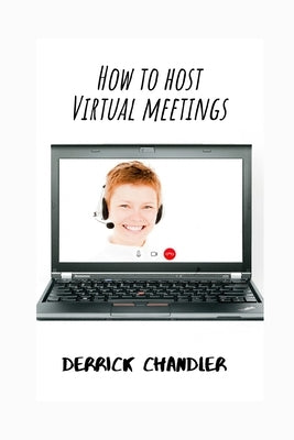 How to Host Virtual Meetings: Visual Etiquette In a Digital Economy by Chandler, Derrick