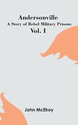 Andersonville: A Story of Rebel Military Prisons - Vol. I by McElroy, John