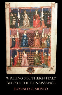 Writing Southern Italy Before the Renaissance: Trecento Historians of the Mezzogiorno by Musto, Ronald G.