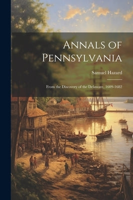 Annals of Pennsylvania: From the Discovery of the Delaware, 1609-1682 by Hazard, Samuel