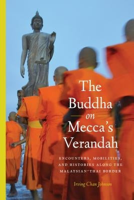 The Buddha on Mecca's Verandah: Encounters, Mobilities, and Histories Along the Malaysian-Thai border by Johnson, Irving Chan