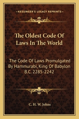 The Oldest Code Of Laws In The World: The Code Of Laws Promulgated By Hammurabi, King Of Babylon B.C. 2285-2242 by Johns, C. H. W.