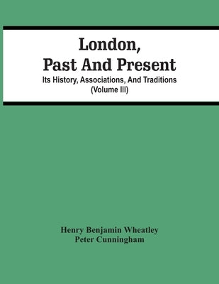 London, Past And Present; Its History, Associations, And Traditions (Volume Iii) by Benjamin Wheatley, Henry