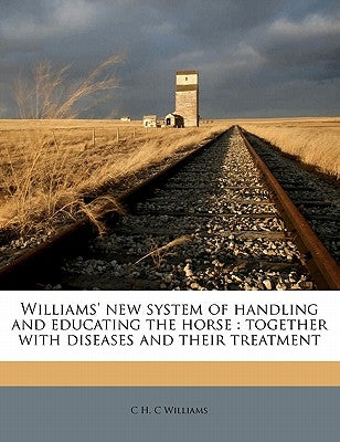 Williams' New System of Handling and Educating the Horse: Together with Diseases and Their Treatment by Williams, C. H. C.