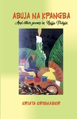 Abuja Na Kpangba and Other Poems in Naija Pidgin by Oribhabor, Eriata