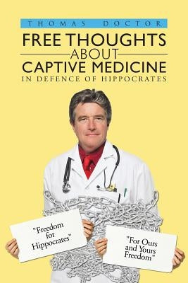 Free Thoughts about Captive Medicine: In Defence of Hippocrates by Doctor, Thomas