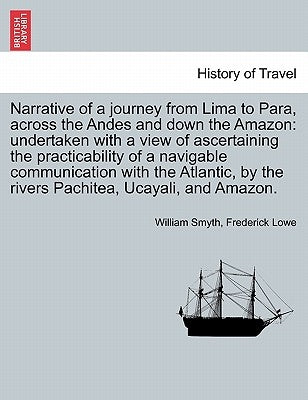 Narrative of a Journey from Lima to Para, Across the Andes and Down the Amazon: Undertaken with a View of Ascertaining the Practicability of a Navigab by Smyth, William