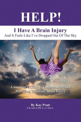 HELP! I Have A Brain Injury And It Feels Like I've Dropped Out of the Sky: A Survivor's Guide to Understanding and Managing Traumatic Brain Injury by Pratt Ceap Cpcc Cslc, Kay
