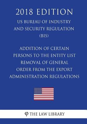 Addition of Certain Persons to the Entity List - Removal of General Order From the Export Administration Regulations (EAR) (US Bureau of Industry and by The Law Library