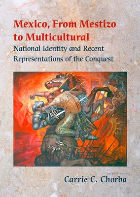 Mexico, from Mestizo to Multicultural: National Identity and Recent Representations of the Conquest by Chorba, Carrie C.