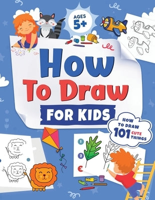 How to Draw for Kids: How to Draw 101 Cute Things for Kids Ages 5+ Fun & Easy Simple Step by Step Drawing Guide to Learn How to Draw Cute Th by L. Trace, Jennifer