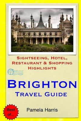 Brighton Travel Guide: Sightseeing, Hotel, Restaurant & Shopping Highlights by Harris, Pamela