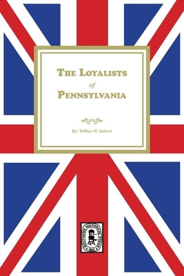 The Loyalists of Pennsylvania by Siebert, Wilbur H.