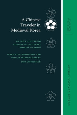 A Chinese Traveler in Medieval Korea: Xu Jing's Illustrated Account of the Xuanhe Embassy to Koryŏ by Vermeersch, Sem