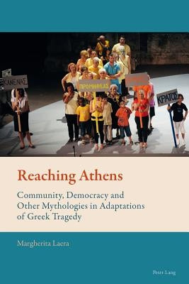 Reaching Athens: Community, Democracy and Other Mythologies in Adaptations of Greek Tragedy by Mussgnug, Florian
