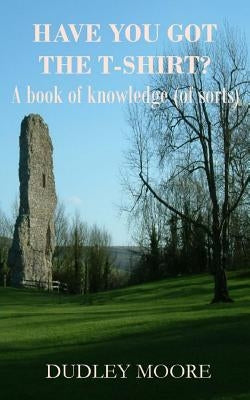 Have you got the T-shirt?: A book of knowledge (of sorts) by Moore, Dudley