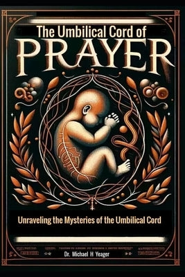 The Umbilical Cord of Prayer: Unraveling the Mysteries of the Umbilical Cord by Yeager, Michael H.