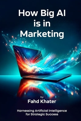 How Big AI is in Marketing: Harnessing Artificial Intelligence for Strategic Success by Khater, Fahd