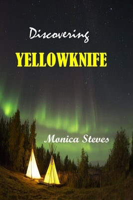 Discovering YELLOWKNIFE 2024: Unveiling the Northern Jewel of Canada's Northwest Territories. by Steves, Monica