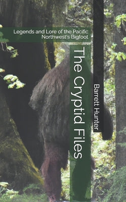 The Cryptid Files: Legends and Lore of the Pacific Northwest's Bigfoot by Hunter, Barrett